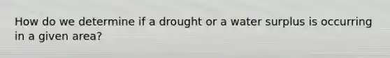 How do we determine if a drought or a water surplus is occurring in a given area?