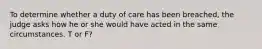 To determine whether a duty of care has been breached, the judge asks how he or she would have acted in the same circumstances. T or F?