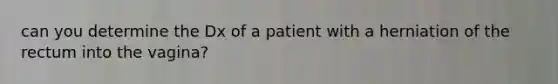 can you determine the Dx of a patient with a herniation of the rectum into the vagina?