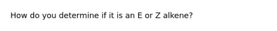 How do you determine if it is an E or Z alkene?