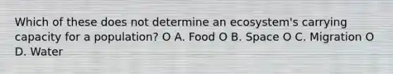 Which of these does not determine an ecosystem's carrying capacity for a population? O A. Food O B. Space O C. Migration O D. Water