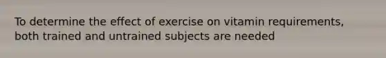 To determine the effect of exercise on vitamin requirements, both trained and untrained subjects are needed