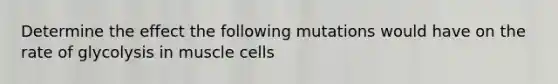 Determine the effect the following mutations would have on the rate of glycolysis in muscle cells