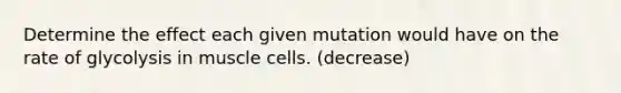 Determine the effect each given mutation would have on the rate of glycolysis in muscle cells. (decrease)