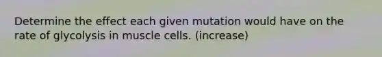 Determine the effect each given mutation would have on the rate of glycolysis in muscle cells. (increase)