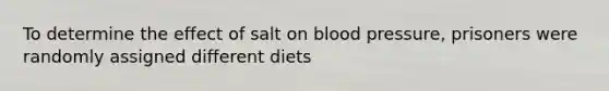 To determine the effect of salt on blood pressure, prisoners were randomly assigned different diets