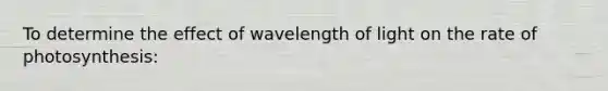 To determine the effect of wavelength of light on the rate of photosynthesis: