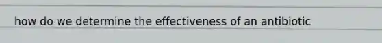 how do we determine the effectiveness of an antibiotic