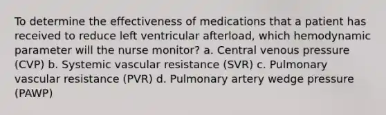 To determine the effectiveness of medications that a patient has received to reduce left ventricular afterload, which hemodynamic parameter will the nurse monitor? a. Central venous pressure (CVP) b. Systemic vascular resistance (SVR) c. Pulmonary vascular resistance (PVR) d. Pulmonary artery wedge pressure (PAWP)