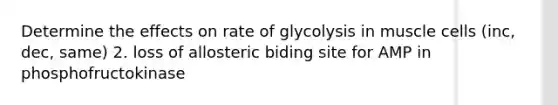 Determine the effects on rate of glycolysis in muscle cells (inc, dec, same) 2. loss of allosteric biding site for AMP in phosphofructokinase