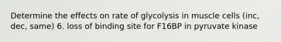 Determine the effects on rate of glycolysis in muscle cells (inc, dec, same) 6. loss of binding site for F16BP in pyruvate kinase