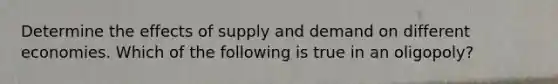Determine the effects of supply and demand on different economies. Which of the following is true in an oligopoly?