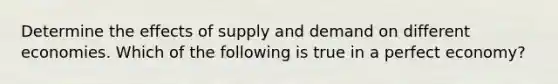 Determine the effects of supply and demand on different economies. Which of the following is true in a perfect economy?