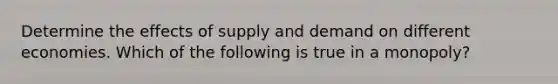 Determine the effects of supply and demand on different economies. Which of the following is true in a monopoly?