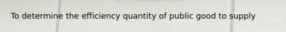 To determine the efficiency quantity of public good to supply