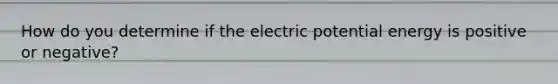 How do you determine if the electric potential energy is positive or negative?