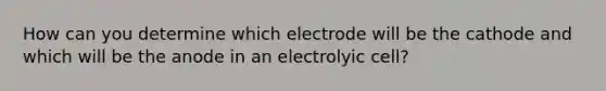 How can you determine which electrode will be the cathode and which will be the anode in an electrolyic cell?