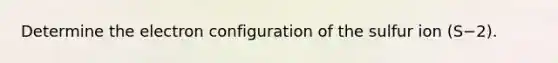 Determine the electron configuration of the sulfur ion (S−2).