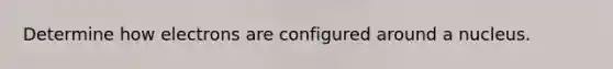 Determine how electrons are configured around a nucleus.