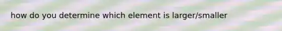 how do you determine which element is larger/smaller