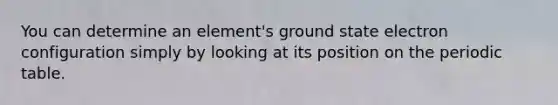 You can determine an element's ground state electron configuration simply by looking at its position on the periodic table.