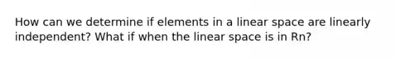 How can we determine if elements in a linear space are linearly independent? What if when the linear space is in Rn?