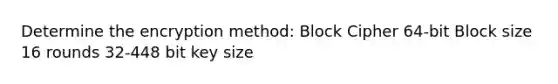 Determine the encryption method: Block Cipher 64-bit Block size 16 rounds 32-448 bit key size