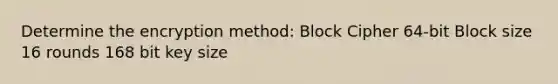 Determine the encryption method: Block Cipher 64-bit Block size 16 rounds 168 bit key size