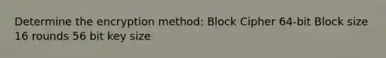 Determine the encryption method: Block Cipher 64-bit Block size 16 rounds 56 bit key size