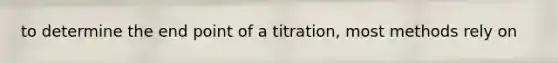 to determine the end point of a titration, most methods rely on