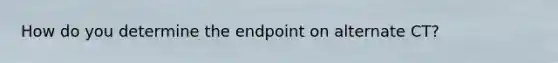 How do you determine the endpoint on alternate CT?