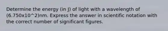 Determine the energy (in J) of light with a wavelength of (6.750x10^2)nm. Express the answer in scientific notation with the correct number of significant figures.