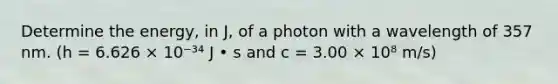 Determine the energy, in J, of a photon with a wavelength of 357 nm. (h = 6.626 × 10⁻³⁴ J • s and c = 3.00 × 10⁸ m/s)