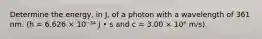 Determine the energy, in J, of a photon with a wavelength of 361 nm. (h = 6.626 × 10⁻³⁴ J • s and c = 3.00 × 10⁸ m/s)