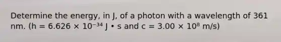 Determine the energy, in J, of a photon with a wavelength of 361 nm. (h = 6.626 × 10⁻³⁴ J • s and c = 3.00 × 10⁸ m/s)