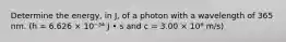 Determine the energy, in J, of a photon with a wavelength of 365 nm. (h = 6.626 × 10⁻³⁴ J • s and c = 3.00 × 10⁸ m/s)