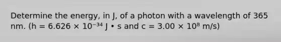 Determine the energy, in J, of a photon with a wavelength of 365 nm. (h = 6.626 × 10⁻³⁴ J • s and c = 3.00 × 10⁸ m/s)