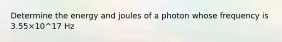 Determine the energy and joules of a photon whose frequency is 3.55×10^17 Hz