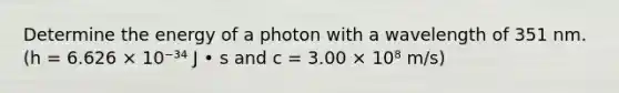 Determine the energy of a photon with a wavelength of 351 nm. (h = 6.626 × 10⁻³⁴ J • s and c = 3.00 × 10⁸ m/s)