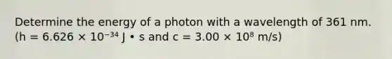 Determine the energy of a photon with a wavelength of 361 nm. (h = 6.626 × 10⁻³⁴ J • s and c = 3.00 × 10⁸ m/s)