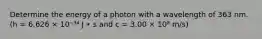 Determine the energy of a photon with a wavelength of 363 nm. (h = 6.626 × 10⁻³⁴ J • s and c = 3.00 × 10⁸ m/s)