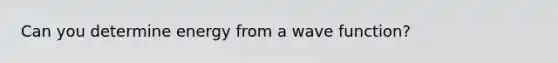 Can you determine energy from a wave function?