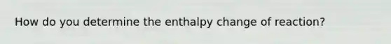 How do you determine the enthalpy change of reaction?