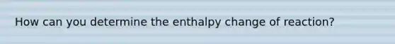 How can you determine the enthalpy change of reaction?