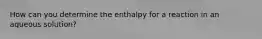 How can you determine the enthalpy for a reaction in an aqueous solution?