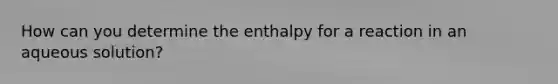 How can you determine the enthalpy for a reaction in an aqueous solution?