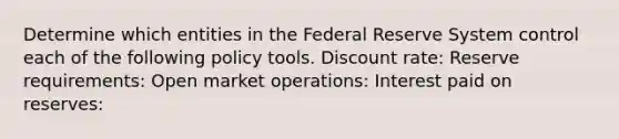 Determine which entities in the Federal Reserve System control each of the following policy tools. Discount rate: Reserve requirements: Open market operations: Interest paid on reserves: