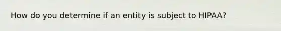 How do you determine if an entity is subject to HIPAA?