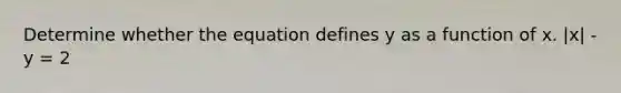 Determine whether the equation defines y as a function of x. |x| - y = 2