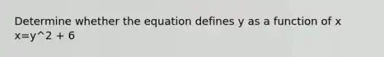 Determine whether the equation defines y as a function of x x=y^2 + 6